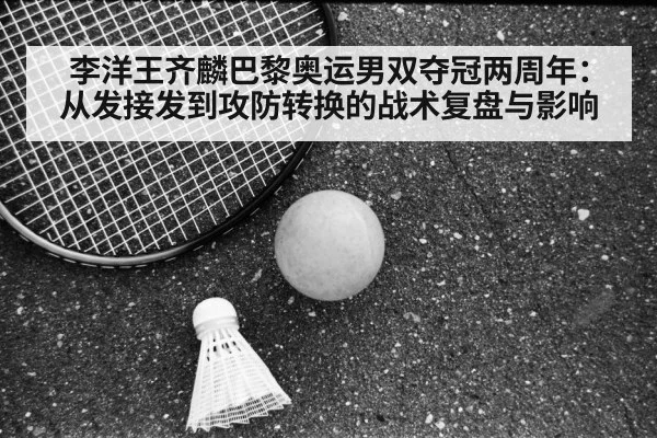 李洋王齐麟巴黎奥运男双夺冠两周年：从发接发到攻防转换的战术复盘与影响