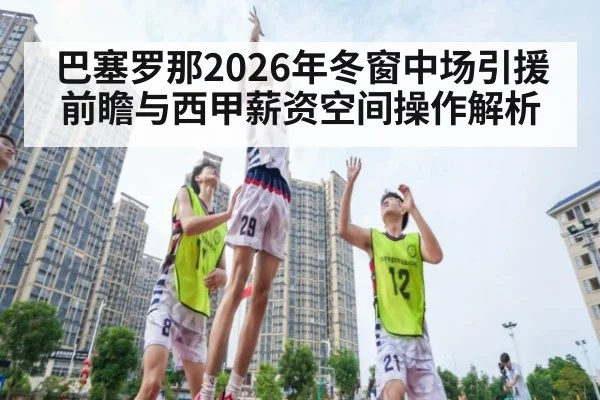 巴塞罗那2026年冬窗中场引援前瞻与西甲薪资空间操作解析