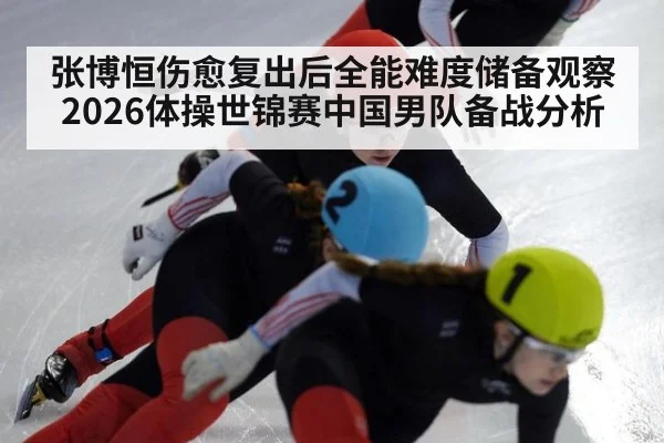 张博恒伤愈复出后全能难度储备观察 2026体操世锦赛中国男队备战分析