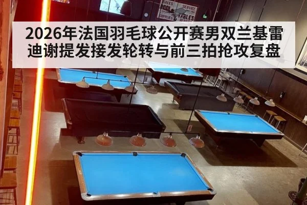 2026年法国羽毛球公开赛男双兰基雷迪谢提发接发轮转与前三拍抢攻复盘
